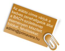 Az alábbi címre várjuk a kedves zenehallgatók által a BACH-születésnap eseményein készített fotókat, felvételeket: admin@primavera.hu